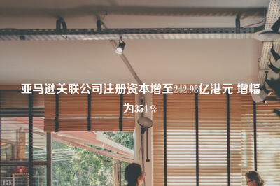 亞馬遜關聯(lián)公司注冊資本大幅增至242.98億港元，增幅達354%，強化出版物進口業(yè)務布局